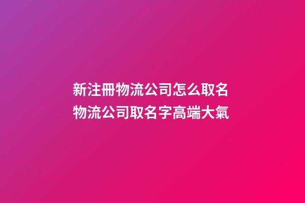 新注冊物流公司怎么取名 物流公司取名字高端大氣-第1張-公司起名-玄機派
